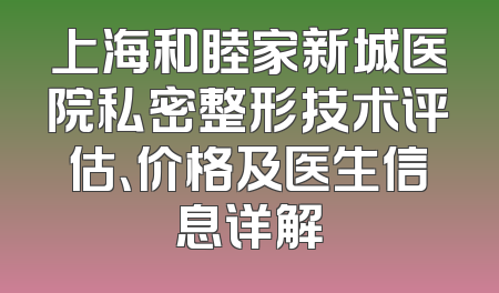 上海和睦家新城医院私密整形技术评估、价格及医生信息详解