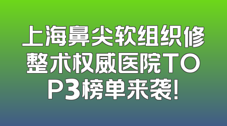上海鼻尖软组织修整术权威医院TOP3榜单来袭！