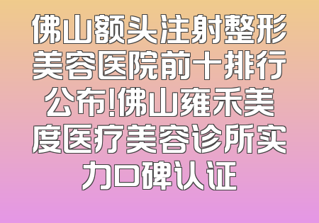 佛山额头注射整形美容医院前十排行公布！佛山雍禾美度医疗美容诊所实力口碑认证