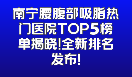南宁腰腹部吸脂热门医院TOP5榜单揭晓！全新排名发布！