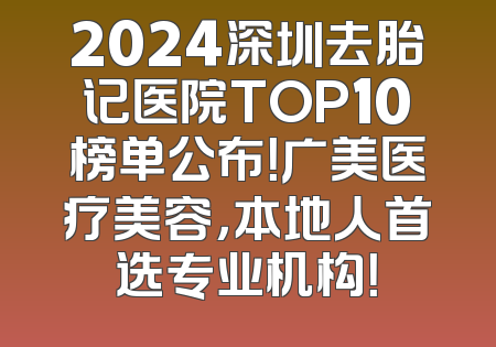 2024深圳去胎记医院TOP10榜单公布！广美医疗美容，本地人首选专业机构！