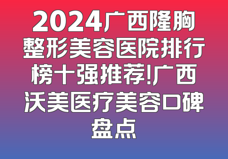 2024广西隆胸整形美容医院排行榜十强推荐！广西沃美医疗美容口碑盘点