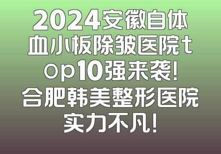 2024安徽自体血小板除皱医院top10强来袭！合肥韩美整形医院实力不凡！