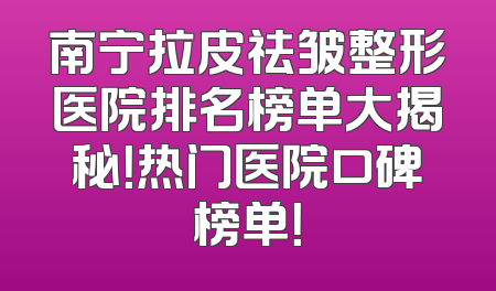南宁拉皮祛皱整形医院排名榜单大揭秘！热门医院口碑榜单！