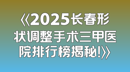 《2025长春形状调整手术三甲医院排行榜揭秘！》