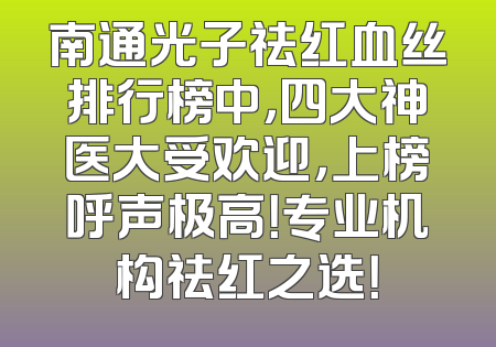 南通光子祛红血丝排行榜中，四大神医大受欢迎，上榜呼声极高！专业机构祛红之选！