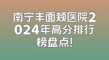 南宁丰面颊医院2024年高分排行榜盘点！