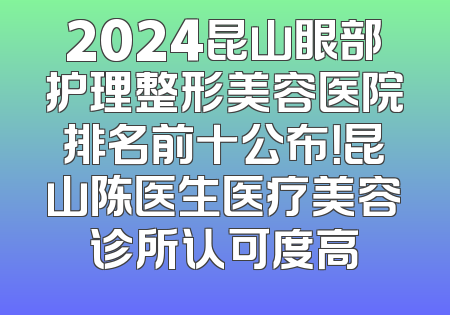 2024昆山眼部护理整形美容医院排名前十公布！昆山陈医生医疗美容诊所认可度高