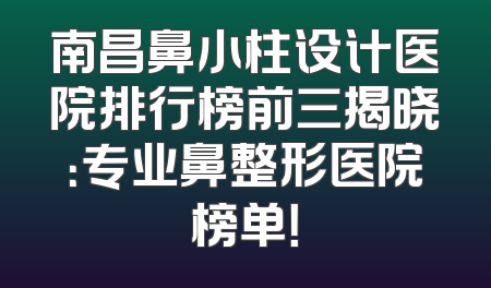 南昌鼻小柱设计医院排行榜前三揭晓：专业鼻整形医院榜单！