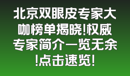 北京双眼皮专家大咖榜单揭晓！权威专家简介一览无余！点击速览！