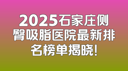 2025石家庄侧臀吸脂医院最新排名榜单揭晓！