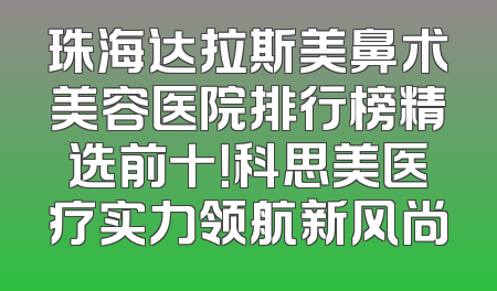 珠海达拉斯美鼻术美容医院排行榜精选前十！科思美医疗实力领航新风尚