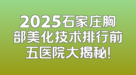 2025石家庄胸部美化技术排行前五医院大揭秘！