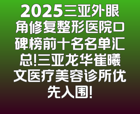 2025三亚外眼角修复整形医院口碑榜前十名名单汇总！三亚龙华崔曦文医疗美容诊所优先入围！