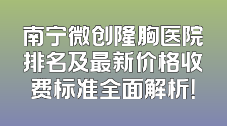 南宁微创隆胸医院排名及最新价格收费标准全面解析！