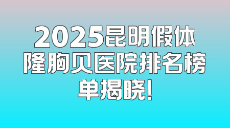 2025昆明假体隆胸贝医院排名榜单揭晓！