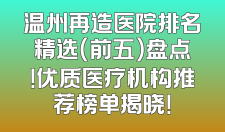 温州再造医院排名精选（前五）盘点！优质医疗机构推荐榜单揭晓！