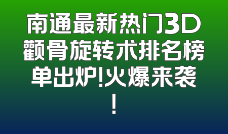 南通最新热门3D颧骨旋转术排名榜单出炉！火爆来袭！