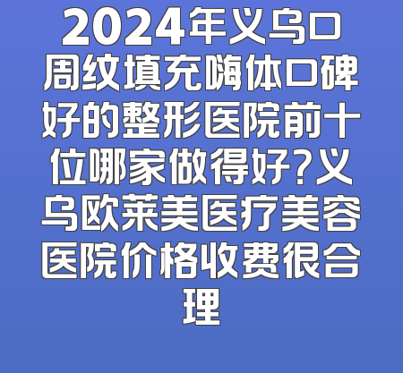 2024年义乌口周纹填充嗨体口碑好的整形医院前十位哪家做得好？义乌欧莱美医疗美容医院价格收费很合理