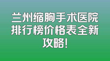 兰州缩胸手术医院排行榜价格表全新攻略！
