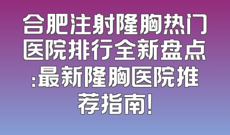 合肥注射隆胸热门医院排行全新盘点：最新隆胸医院推荐指南！