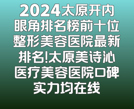 2024太原开内眼角排名榜前十位整形美容医院最新排名！太原美诗沁医疗美容医院口碑实力均在线