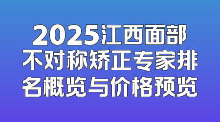 2025江西面部不对称矫正专家排名概览与价格预览