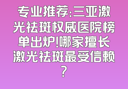 专业推荐：三亚激光祛斑权威医院榜单出炉！哪家擅长激光祛斑最受信赖？
