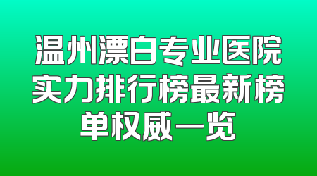 温州漂白专业医院实力排行榜最新榜单权威一览