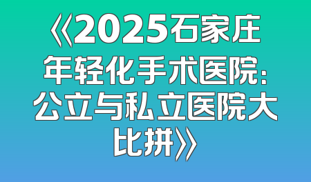 《2025石家庄年轻化手术医院：公立与私立医院大比拼》