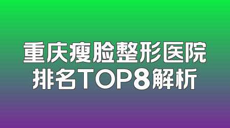 重庆瘦脸整形医院排名TOP8解析