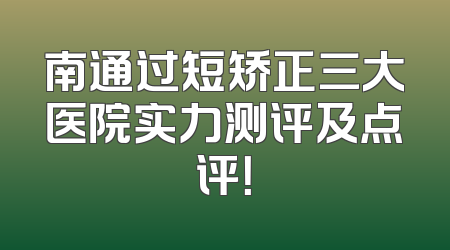 南通过短矫正三大医院实力测评及点评！