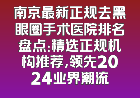 南京最新正规去黑眼圈手术医院排名盘点：精选正规机构推荐，领先2024业界潮流