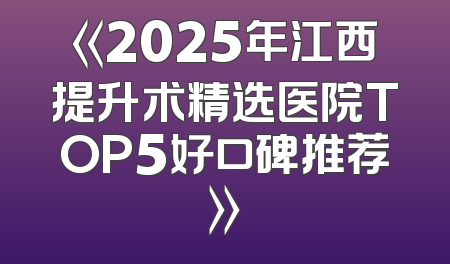 《2025年江西提升术精选医院TOP5好口碑推荐》