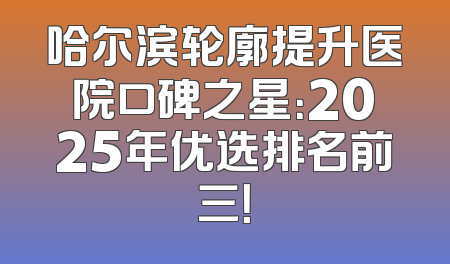 哈尔滨轮廓提升医院口碑之星：2025年优选排名前三！