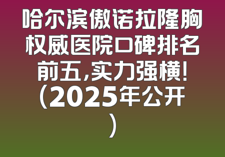 哈尔滨傲诺拉隆胸权威医院口碑排名前五，实力强横！(2025年公开)