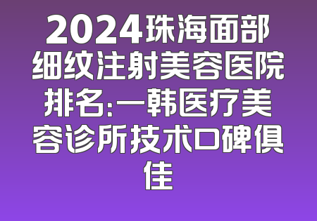 2024珠海面部细纹注射美容医院排名：一韩医疗美容诊所技术口碑俱佳