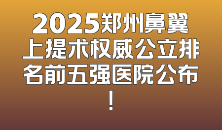 2025郑州鼻翼上提术权威公立排名前五强医院公布！