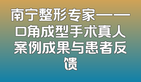 南宁整形专家——口角成型手术真人案例成果与患者反馈