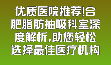 优质医院推荐！合肥脂肪抽吸科室深度解析，助您轻松选择最佳医疗机构