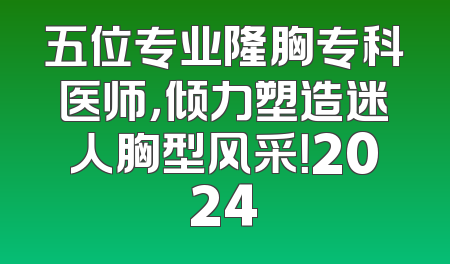 五位专业隆胸专科医师，倾力塑造迷人胸型风采！2024