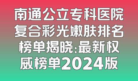 南通公立专科医院复合彩光嫩肤排名榜单揭晓：最新权威榜单2024版
