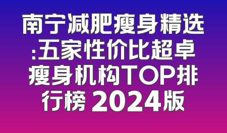 南宁减肥瘦身精选：五家性价比超卓瘦身机构TOP排行榜 2024版