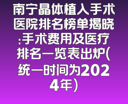 南宁晶体植入手术医院排名榜单揭晓：手术费用及医疗排名一览表出炉（统一时间为2024年）