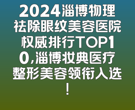 2024淄博物理祛除眼纹美容医院权威排行TOP10，淄博妆典医疗整形美容领衔入选！