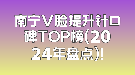 南宁V脸提升针口碑TOP榜（2024年盘点）！