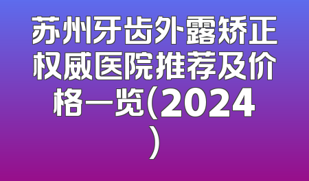 苏州牙齿外露矫正权威医院推荐及价格一览（2024）