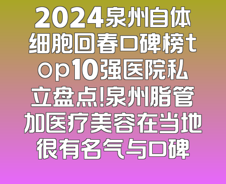 2024泉州自体细胞回春口碑榜top10强医院私立盘点！泉州脂管加医疗美容在当地很有名气与口碑