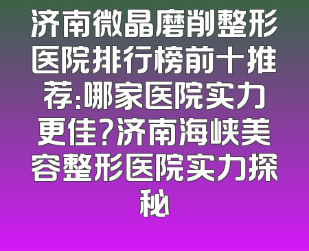 济南微晶磨削整形医院排行榜前十推荐：哪家医院实力更佳？济南海峡美容整形医院实力探秘