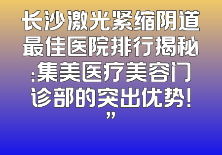 长沙激光紧缩阴道最佳医院排行揭秘：集美医疗美容门诊部的突出优势！”
